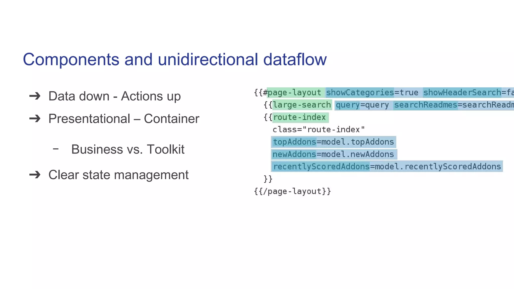 Components and unidirectional dataflow
➔ Data down - Actions up
➔ Presentational – Container
– Business vs. Toolkit
➔ Clear state management
 
