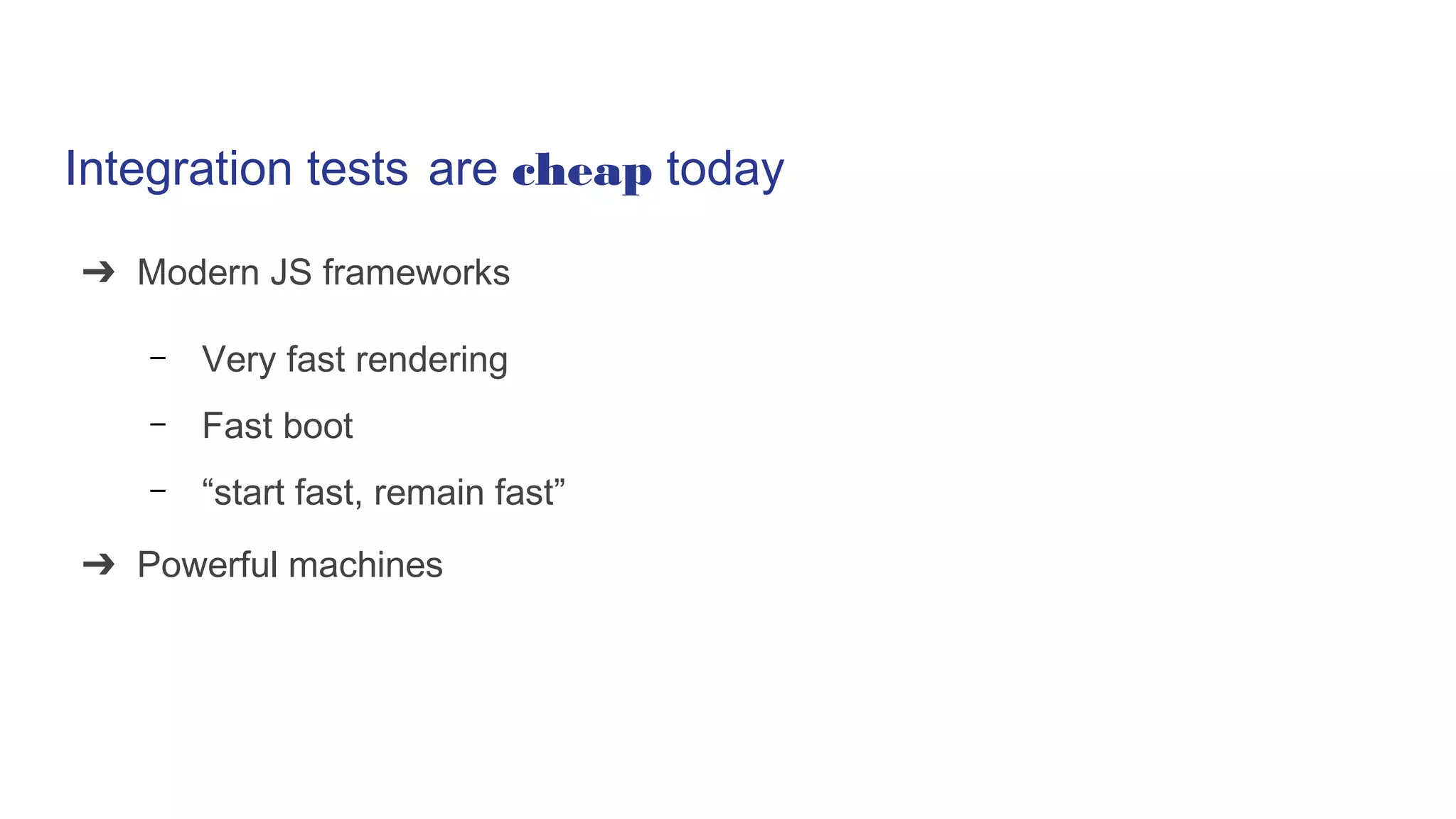 Integration tests are cheap today
➔ Modern JS frameworks
– Very fast rendering
– Fast boot
– “start fast, remain fast”
➔ Powerful machines
 