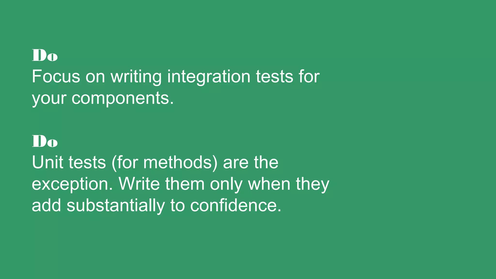 Do
Focus on writing integration tests for
your components.
Do
Unit tests (for methods) are the
exception. Write them only when they
add substantially to confidence.
 