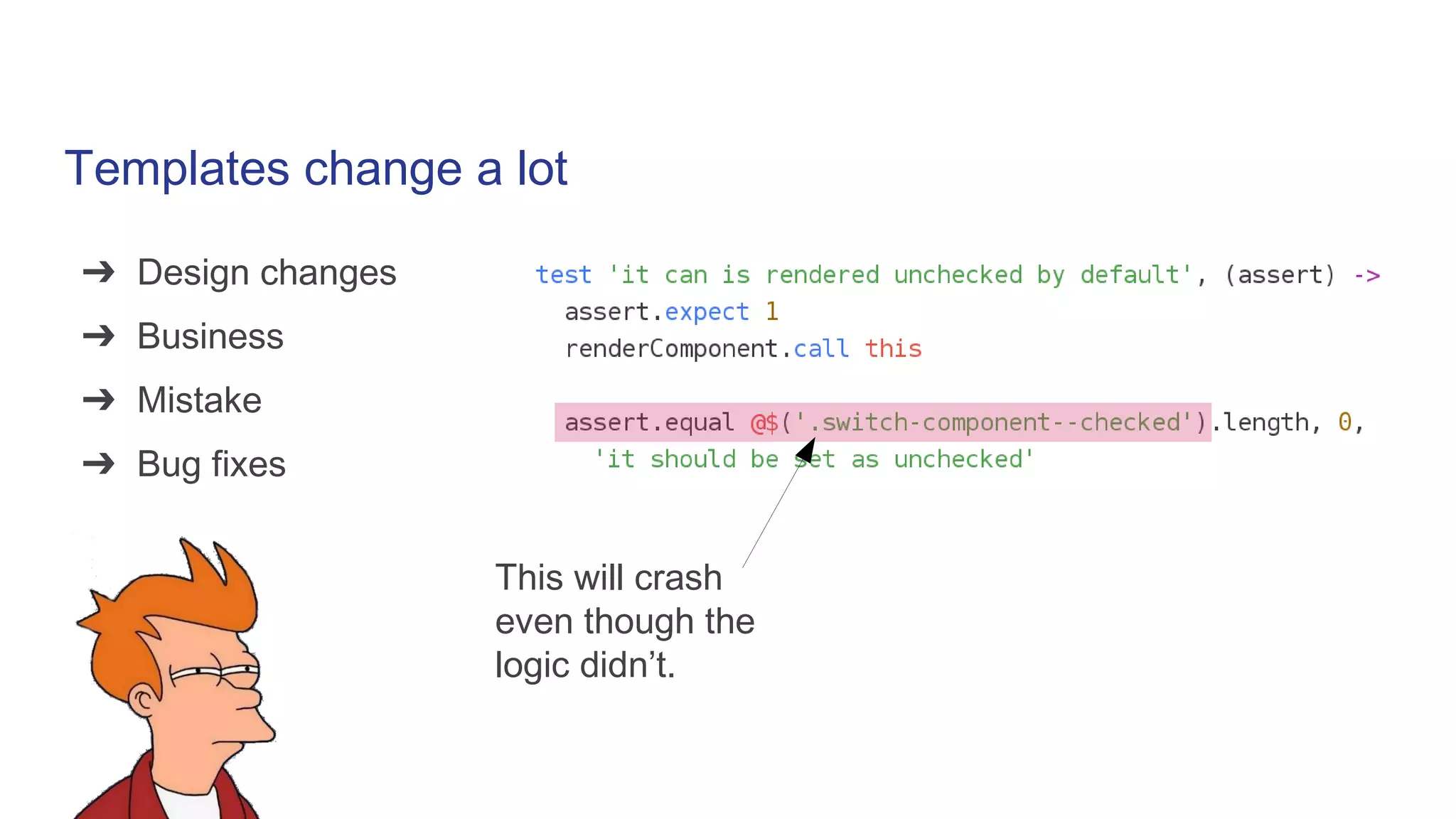 Templates change a lot
➔ Design changes
➔ Business
➔ Mistake
➔ Bug fixes
This will crash
even though the
logic didn’t.
 