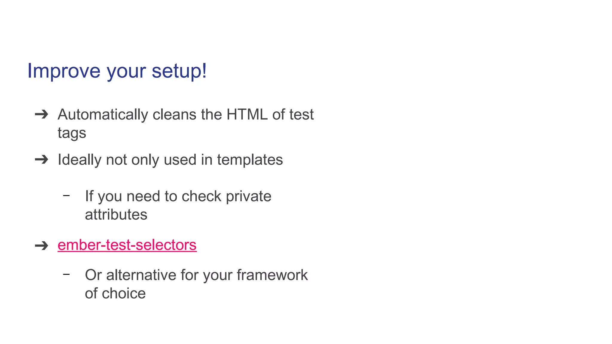 Improve your setup!
➔ Automatically cleans the HTML of test
tags
➔ Ideally not only used in templates
– If you need to check private
attributes
➔ ember-test-selectors
– Or alternative for your framework
of choice
 