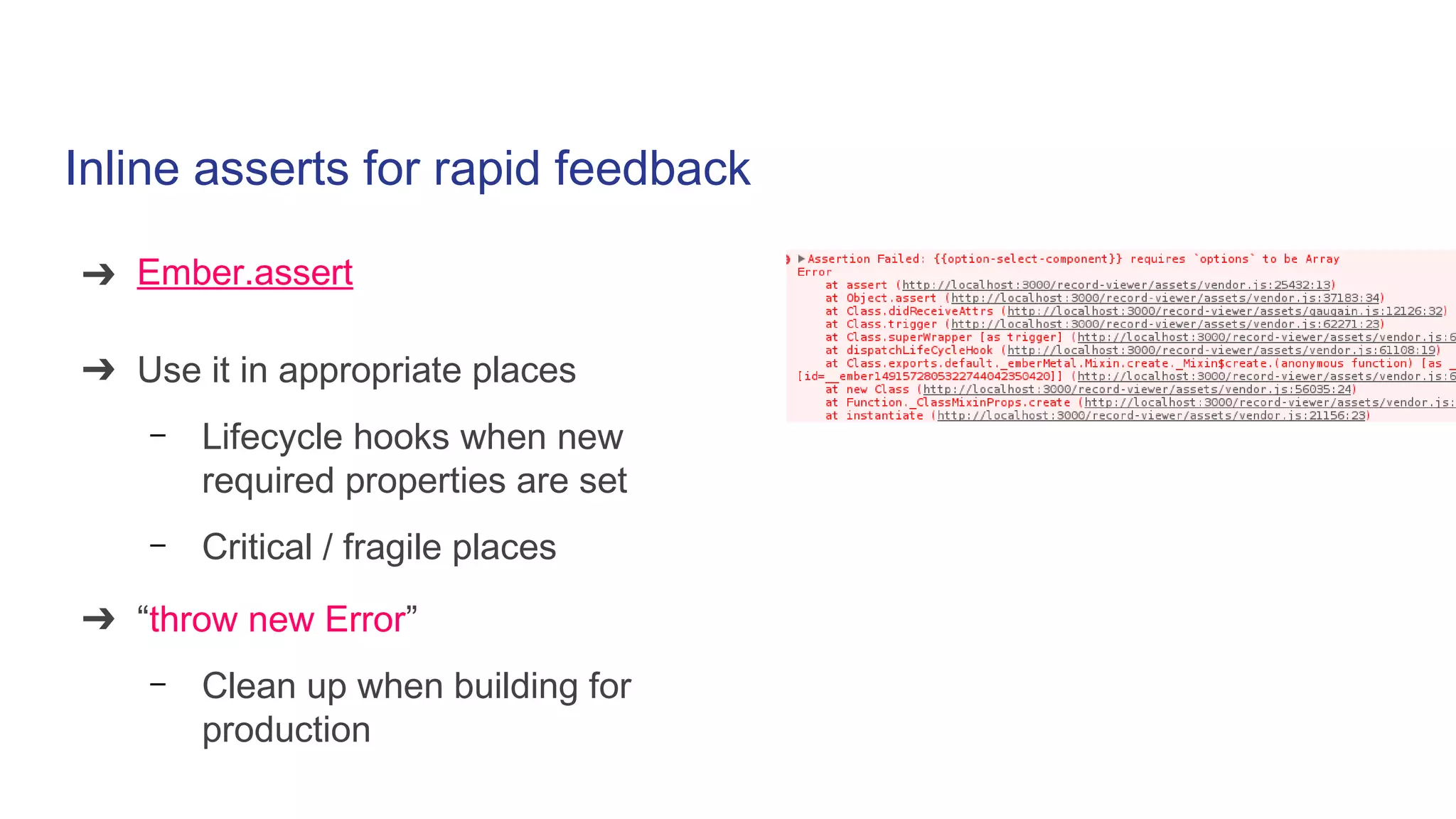 Inline asserts for rapid feedback
➔ Ember.assert
➔ Use it in appropriate places
– Lifecycle hooks when new
required properties are set
– Critical / fragile places
➔ “throw new Error”
– Clean up when building for
production
 