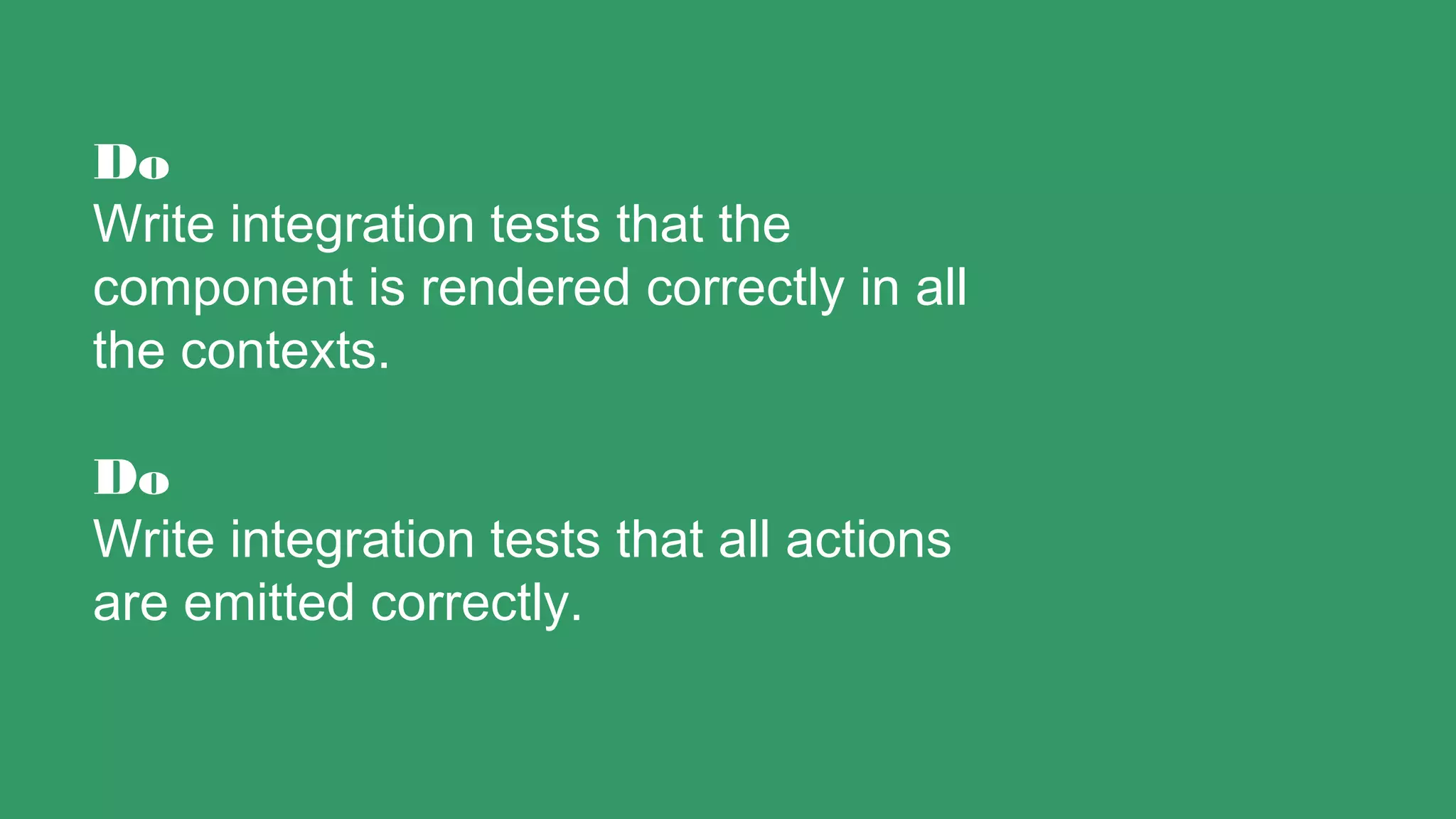 Do
Write integration tests that the
component is rendered correctly in all
the contexts.
Do
Write integration tests that all actions
are emitted correctly.
 