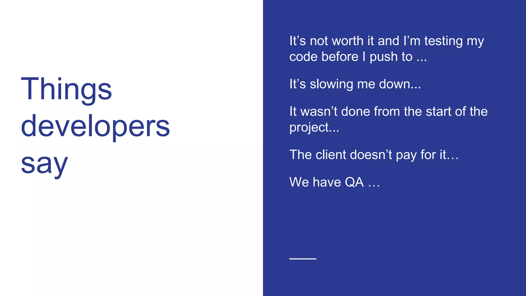 Things
developers
say
It’s not worth it and I’m testing my
code before I push to ...
It’s slowing me down...
It wasn’t done from the start of the
project...
The client doesn’t pay for it…
We have QA …
 
