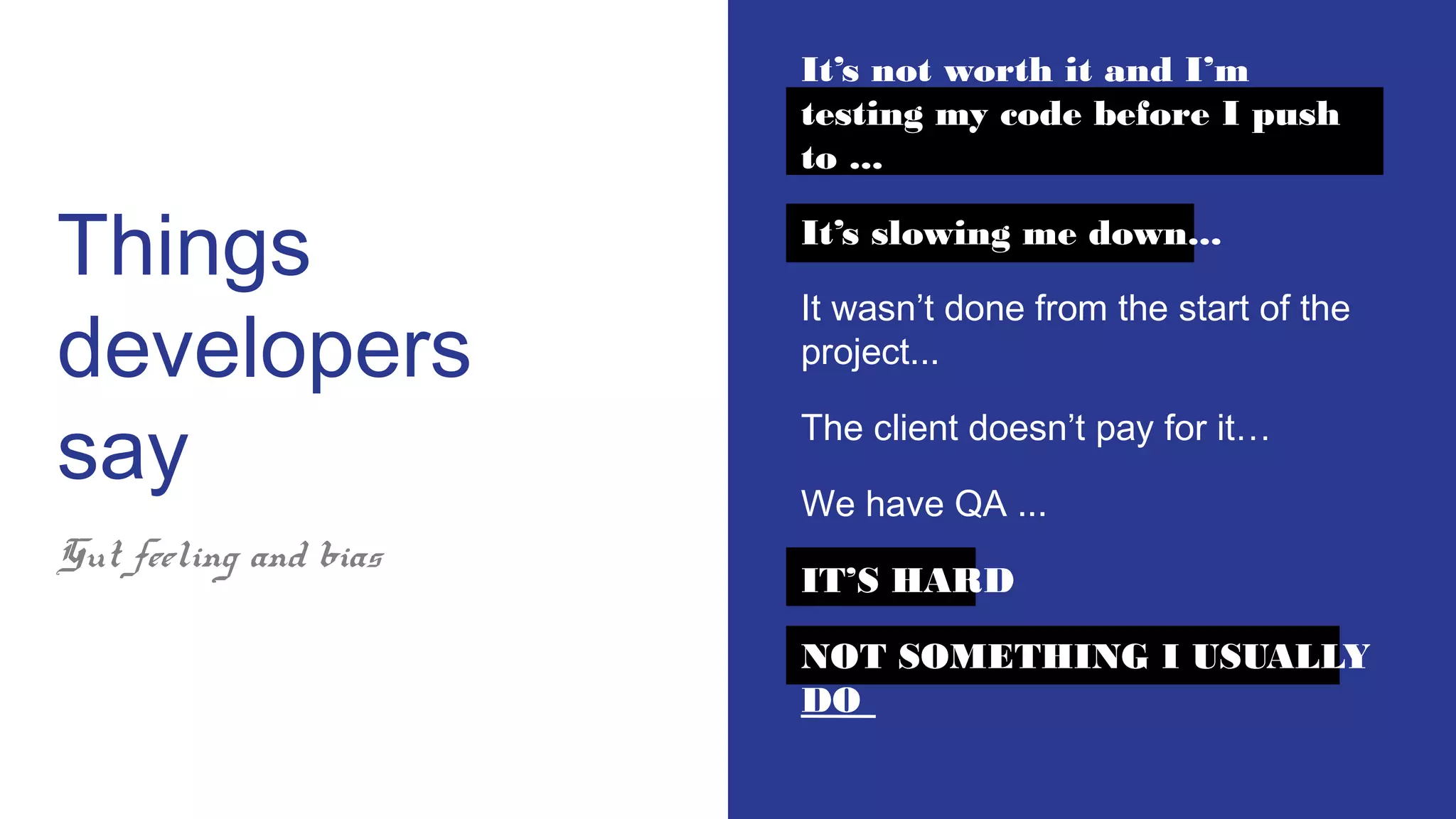 Things
developers
say
It’s not worth it and I’m
testing my code before I push
to ...
It’s slowing me down...
It wasn’t done from the start of the
project...
The client doesn’t pay for it…
We have QA ...
IT’S HARD
NOT SOMETHING I USUALLY
DO
Gut feeling and bias
 