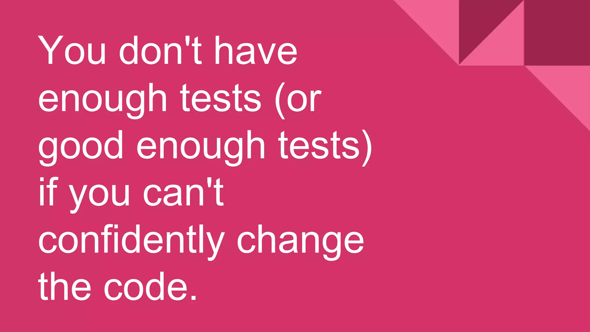 You don't have
enough tests (or
good enough tests)
if you can't
confidently change
the code.
 