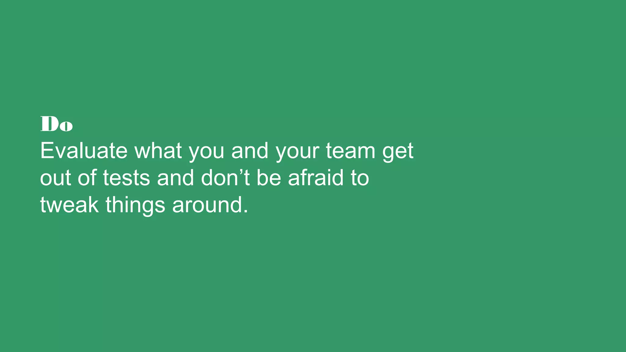 Do
Evaluate what you and your team get
out of tests and don’t be afraid to
tweak things around.
 