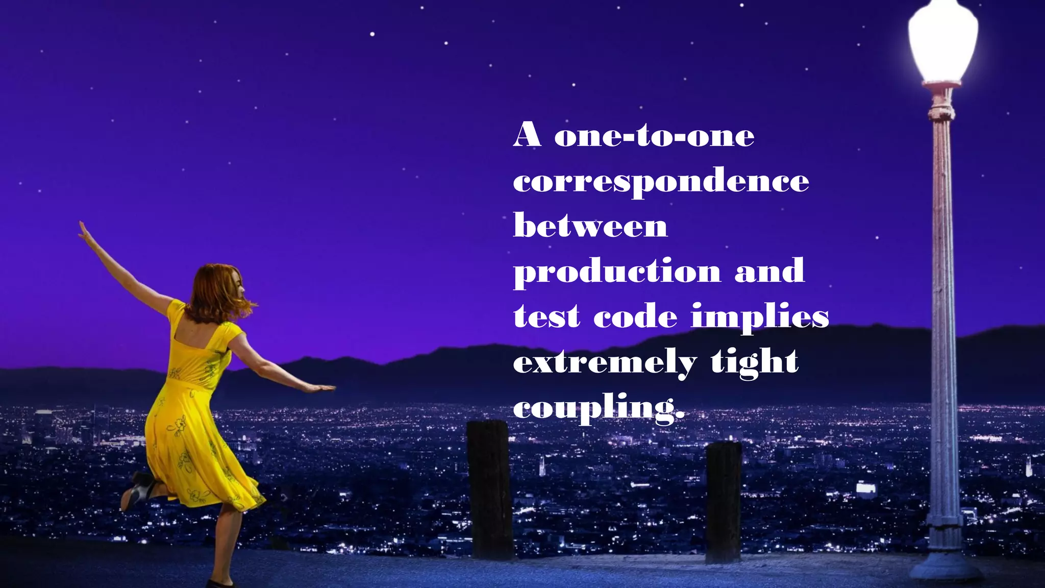A one-to-one
correspondence
between
production and
test code implies
extremely tight
coupling.
 