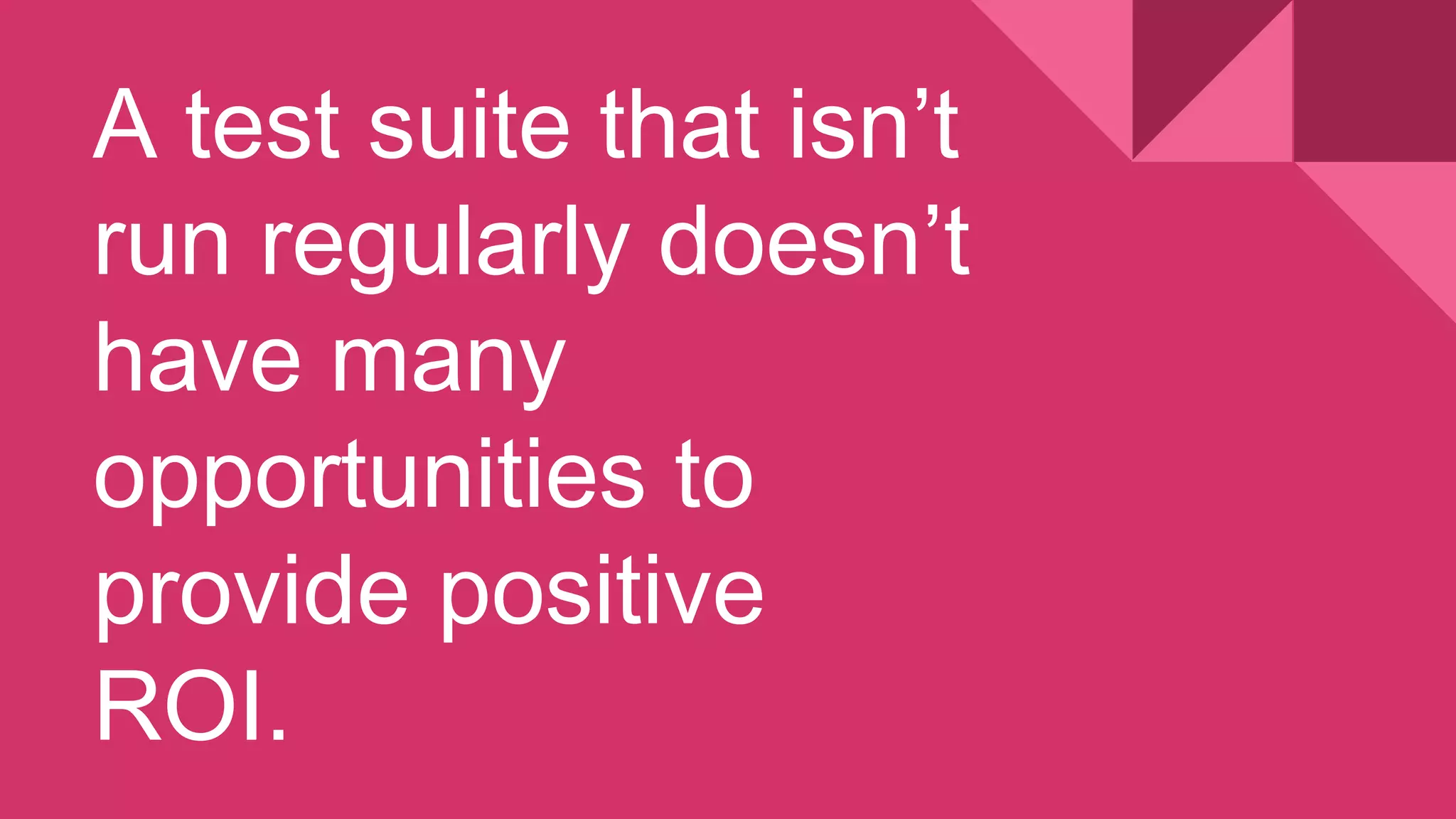 A test suite that isn’t
run regularly doesn’t
have many
opportunities to
provide positive
ROI.
 