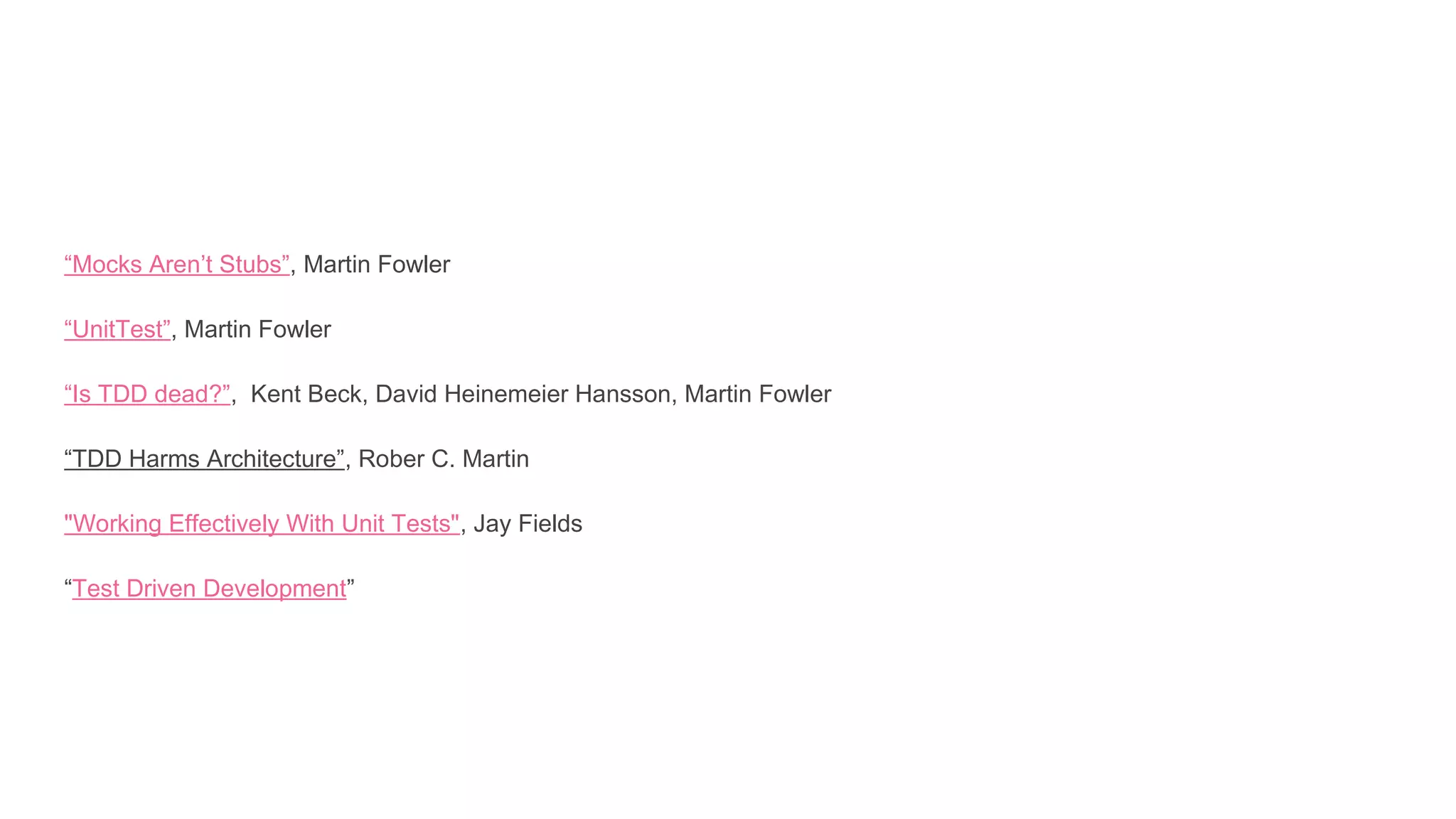 “Mocks Aren’t Stubs”, Martin Fowler
“UnitTest”, Martin Fowler
“Is TDD dead?”, Kent Beck, David Heinemeier Hansson, Martin Fowler
“TDD Harms Architecture”, Rober C. Martin
"Working Effectively With Unit Tests", Jay Fields
“Test Driven Development”
 