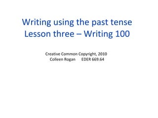 Writing using the past tense Lesson three – Writing 100 Creative Common Copyright, 2010 Colleen Rogan EDER 669.64 