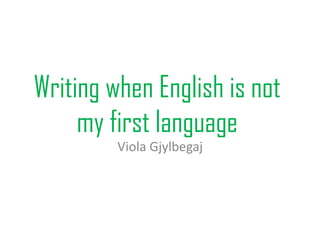 Writing when English is not
     my first language
         Viola Gjylbegaj
 