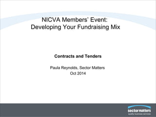 NICVA Members’ Event: 
Developing Your Fundraising Mix 
Contracts and Tenders 
Paula Reynolds, Sector Matters 
Oct 2014 
 