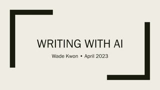 WRITING WITH AI
Wade Kwon • April 2023
 