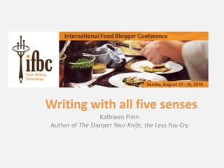 Writing with all five senses Kathleen Flinn Author of The Sharper Your Knife, the Less You Cry 