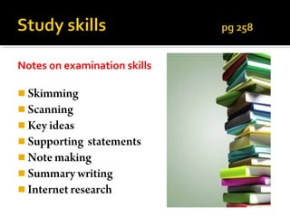Notes on examination skills

 Skimming
 Scanning
 Key ideas
 Supporting   statements
 Note making
 Summary writing
 Internet research
 