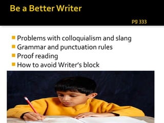  Problems with colloquialism and slang
 Grammar and punctuation rules
 Proof reading
 How to avoid Writer’s block
 