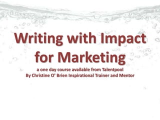 Writing with Impact
for Marketing
a one day course available from Talentpool
By Christine O’ Brien Inspirational Trainer and Mentor
 