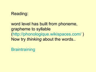 Reading: word level has built from phoneme, grapheme to syllable ( http://phonologique.wikispaces.com/  ) Now try  thinking  about the words.. Braintraining 