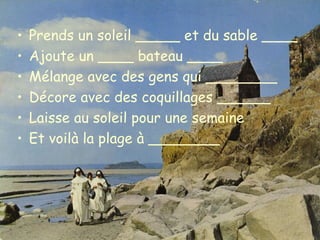 Prends un soleil _____ et du sable ____ Ajoute un ____ bateau ____ Mélange avec des gens qui ________ Décore avec des coquillages ______ Laisse au soleil pour une semaine Et voilà la plage à ________ 