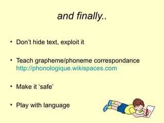 and finally.. Don’t hide text, exploit it Teach grapheme/phoneme correspondance  http://phonologique.wikispaces.com   Make it ‘safe’ Play with language 