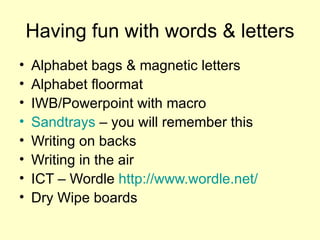 Having fun with words & letters Alphabet bags & magnetic letters Alphabet floormat IWB/Powerpoint with macro Sandtrays  – you will remember this Writing on backs Writing in the air ICT – Wordle  http://www.wordle.net/   Dry Wipe boards 