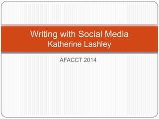 Writing with Social Media
Katherine Lashley
AFACCT 2014

 