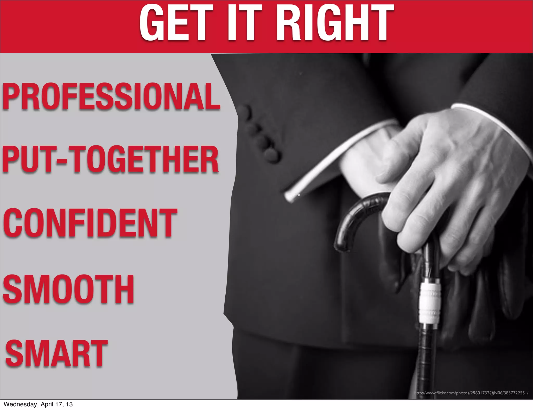 GET IT RIGHT
PROFESSIONAL
PUT-TOGETHER
CONFIDENT
SMOOTH
SMART
                                         http://www.ﬂickr.com/photos/29601732@N06/3837722551/

Wednesday, April 17, 13
 
