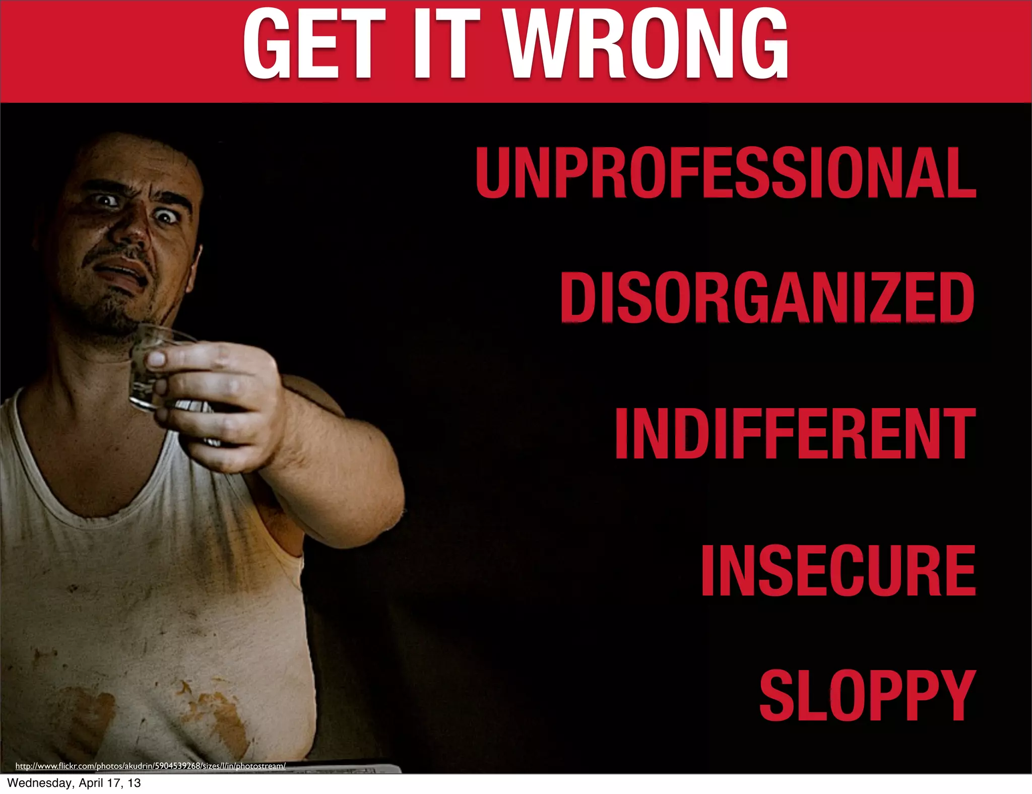 GET IT WRONG
                                                                          UNPROFESSIONAL
                                                                            DISORGANIZED
                                                                             INDIFFERENT
                                                                                INSECURE
                                                                                 SLOPPY
 http://www.ﬂickr.com/photos/akudrin/5904539268/sizes/l/in/photostream/

Wednesday, April 17, 13
 