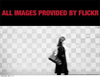 ALL IMAGES PROVIDED BY FLICKR




                          http://www.ﬂickr.com/photos/imnothinginparticular/6856628054/sizes/l/in/photostream/
Wednesday, April 17, 13
 