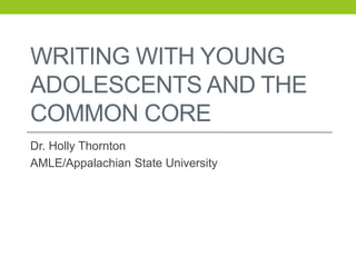 WRITING WITH YOUNG
ADOLESCENTS AND THE
COMMON CORE
Dr. Holly Thornton
AMLE/Appalachian State University
 