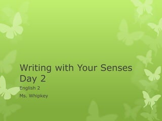 Writing with Your Senses
Day 2
English 2
Ms. Whipkey
 