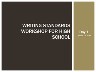 Day 1 October 13, 2011 WRITING STANDARDS WORKSHOP FOR HIGH SCHOOL 
