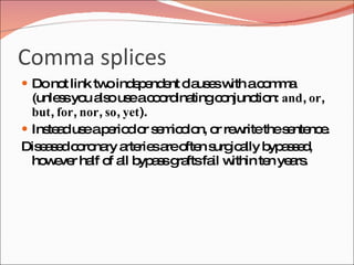Comma splices
 Do no link tw ind p nd nt c us sw ac m a
       t       o e e e la e ith o m
  (unle syo a ous ac o ina
       s u ls e o rd tingc njunc n: and, or,
                               o     tio
  but, for, nor, so, yet).
 Ins a us ap rio o s m o n, o re ritethes nte e
     te d e e d r e ic lo r w              e nc .
Dis a e c ro ry a rie a o n s ic lly b a s d
   e s d o na rte s re fte urg a        yp s e ,
  ho e r ha o a b a sg ftsfa w
    w ve lf f ll yp s ra     il ithin te ye rs
                                        n a .
 