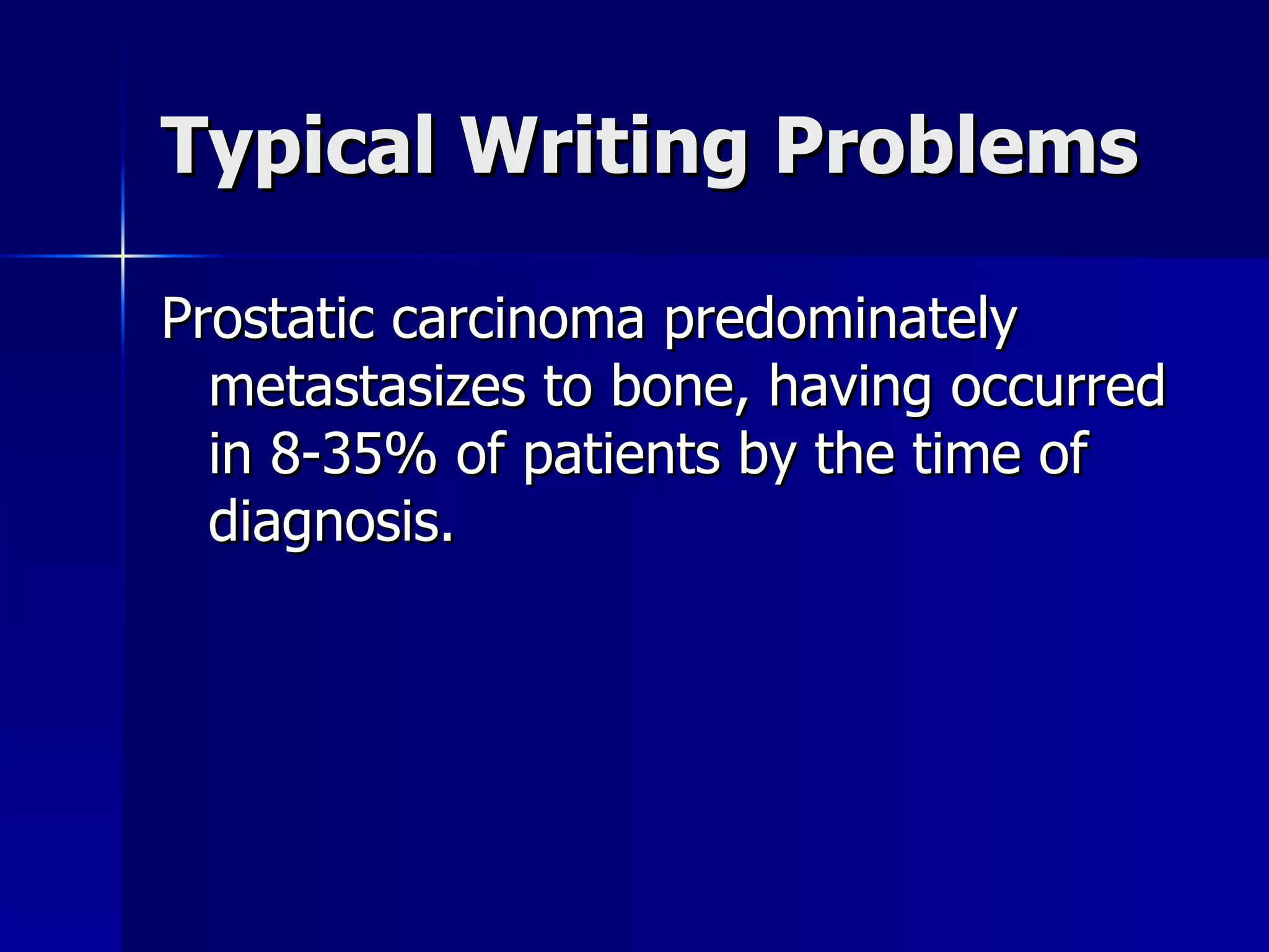 Typical Writing Problems Prostatic carcinoma predominately metastasizes to bone, having occurred in 8-35% of patients by the time of diagnosis. 