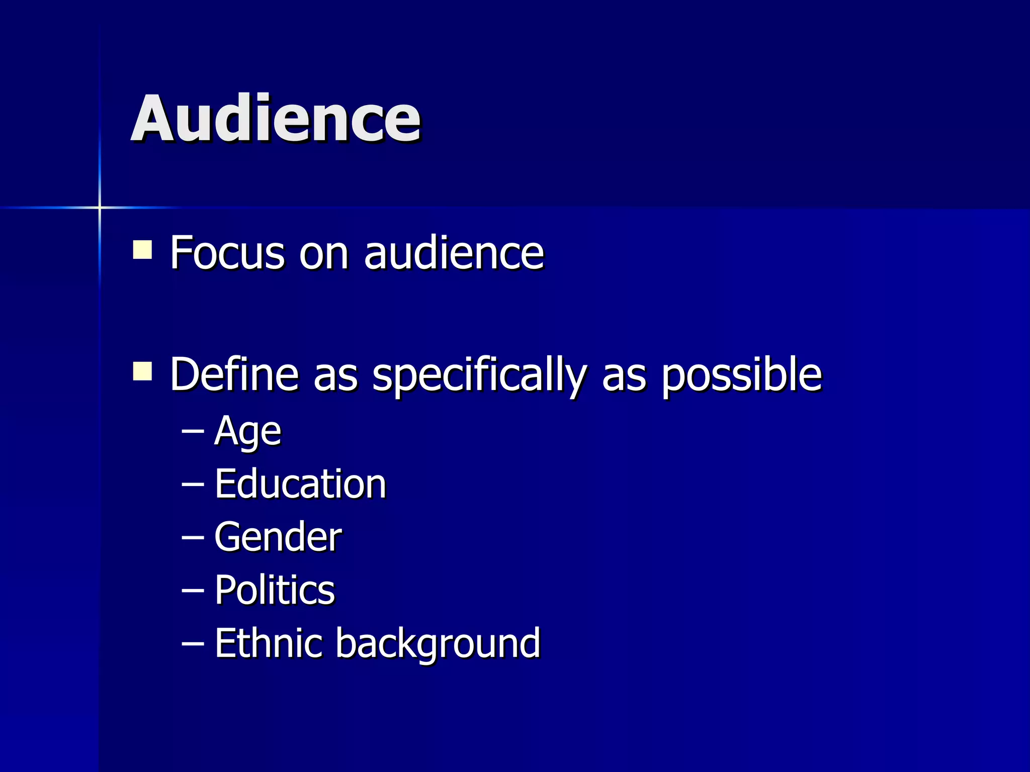 Audience Focus on audience Define as specifically as possible Age Education Gender Politics Ethnic background 