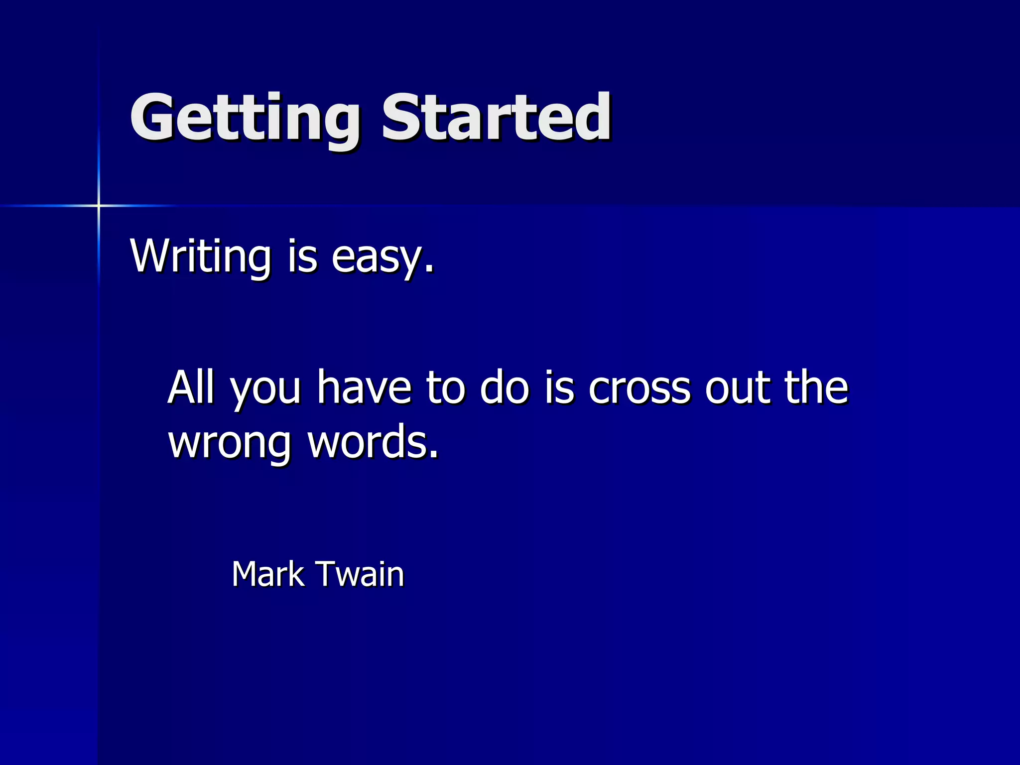 Getting Started Writing is easy. All you have to do is cross out the wrong words. Mark Twain 