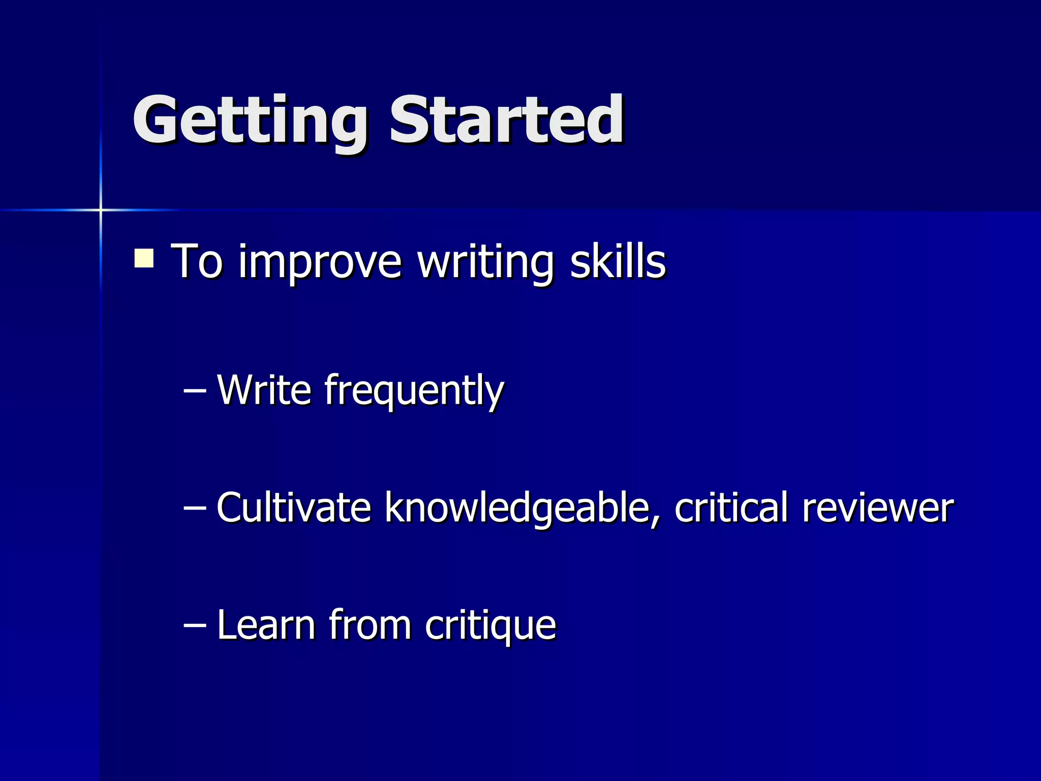Getting Started To improve writing skills Write frequently Cultivate knowledgeable, critical reviewer Learn from critique 