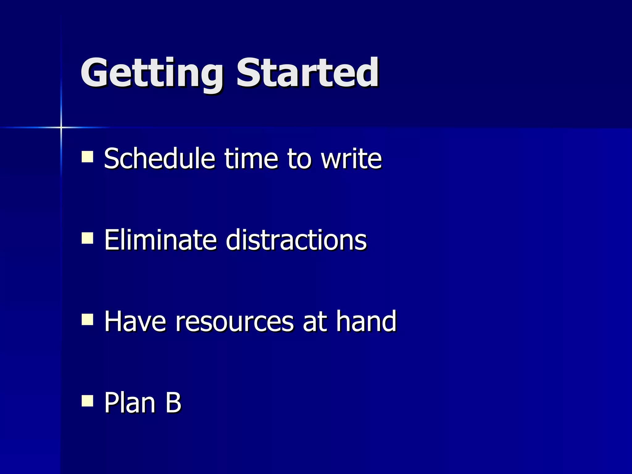 Getting Started Schedule time to write Eliminate distractions Have resources at hand Plan B 