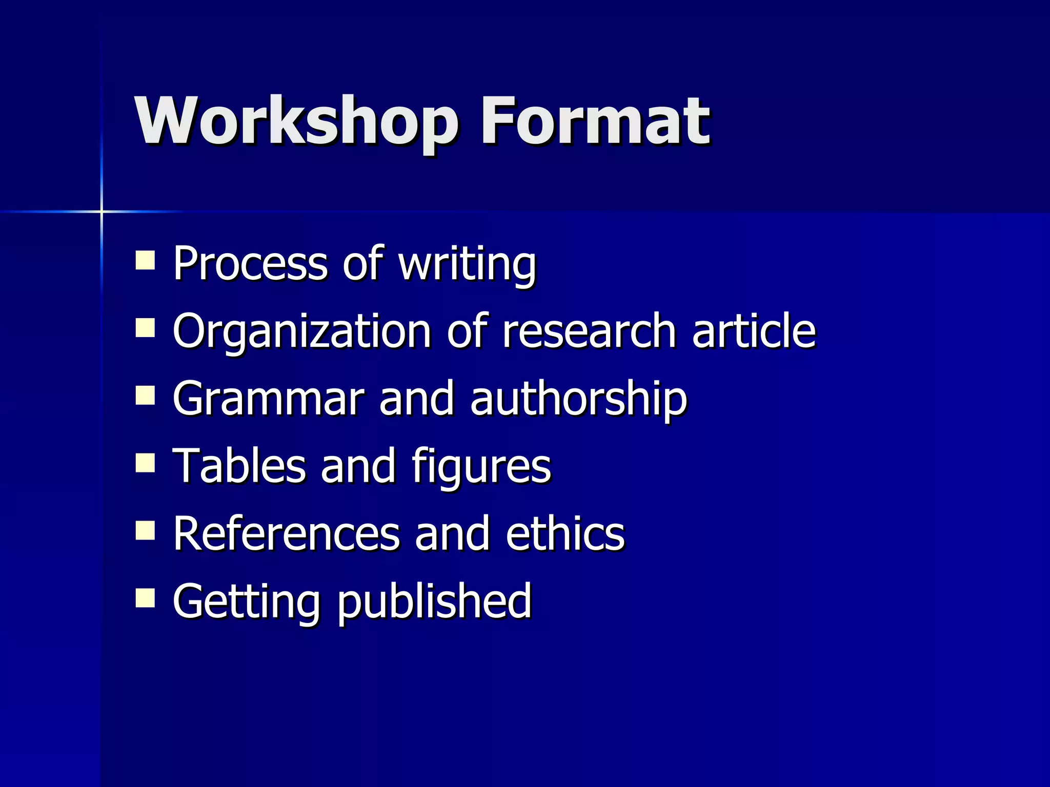 Workshop Format Process of writing Organization of research article Grammar and authorship Tables and figures References and ethics Getting published 