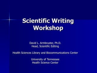 Scientific Writing Workshop David L. Armbruster, Ph.D. Head, Scientific Editing Health Sciences Library and Biocommunications Center University of Tennessee Health Science Center 