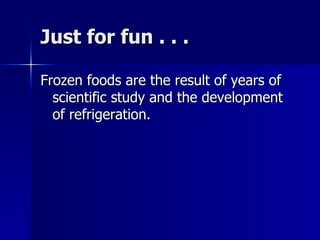 Just for fun . . . Frozen foods are the result of years of scientific study and the development of refrigeration. 