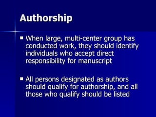 Authorship When large, multi-center group has  conducted work, they should identify individuals who accept direct responsibility for manuscript  All persons designated as authors should qualify for authorship, and all those who qualify should be listed 