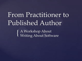 From Practitioner to
Published Author

{

A Workshop About
Writing About Software

 