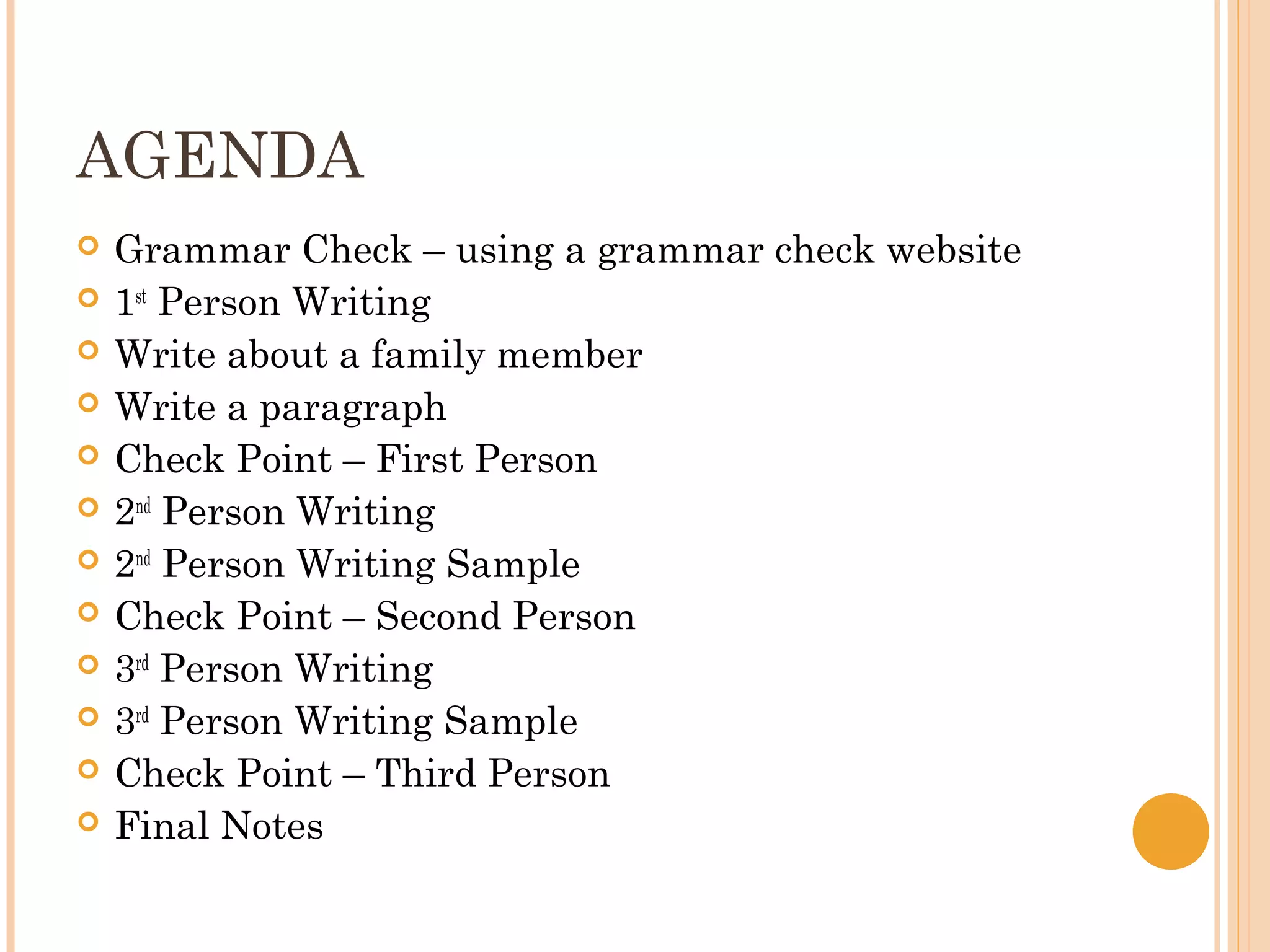 AGENDA
   Grammar Check – using a grammar check website
   1st Person Writing
   Write about a family member
   Write a paragraph
   Check Point – First Person
   2nd Person Writing
   2nd Person Writing Sample
   Check Point – Second Person
   3rd Person Writing
   3rd Person Writing Sample
   Check Point – Third Person
   Final Notes
 