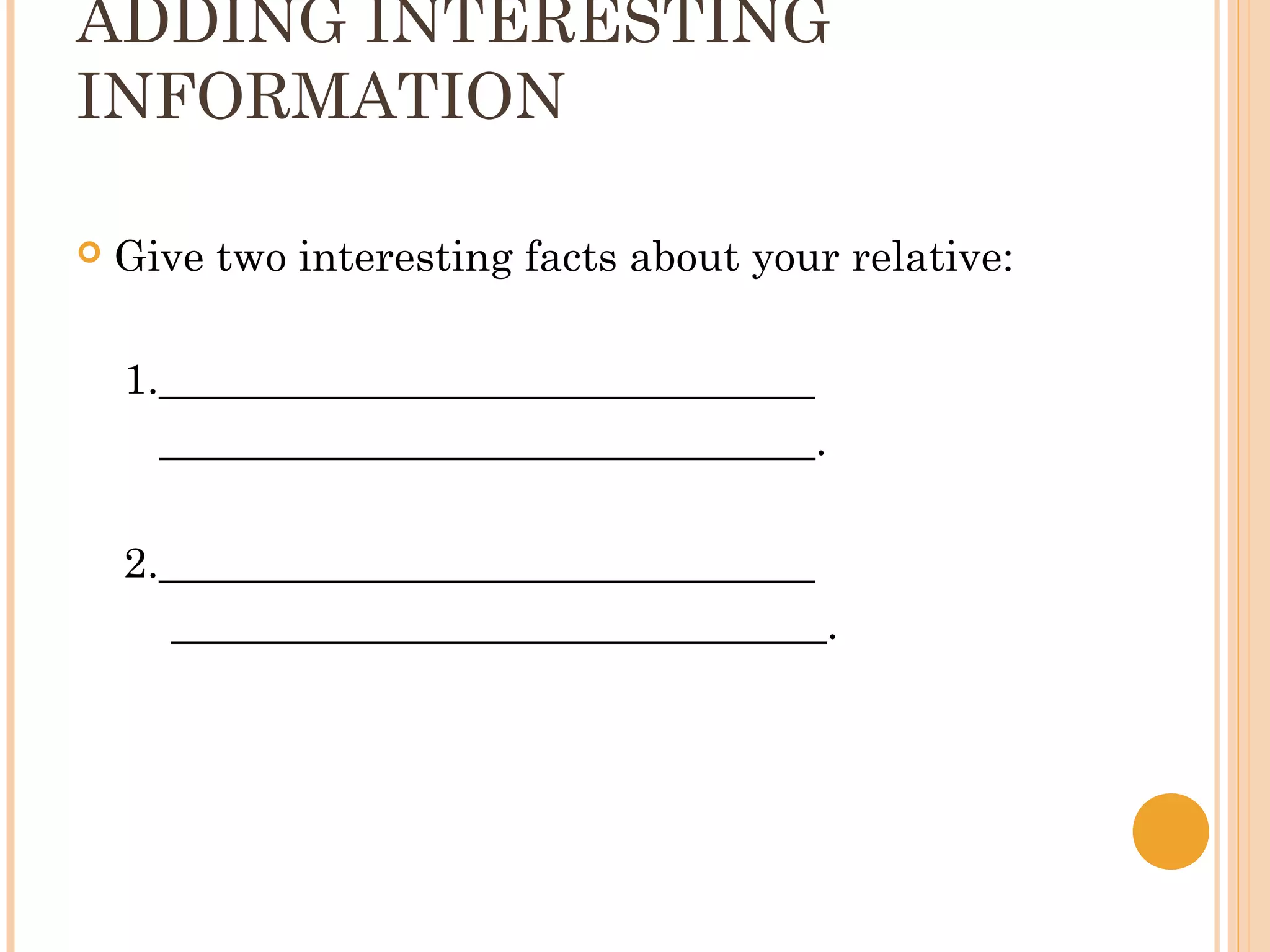 ADDING INTERESTING
INFORMATION

   Give two interesting facts about your relative:

    1._______________________________
      _______________________________.

    2._______________________________
       _______________________________.
 