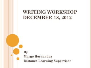 WRITING WORKSHOP
DECEMBER 18, 2012




By
Margo Hernandez
Distance Learning Supervisor
 