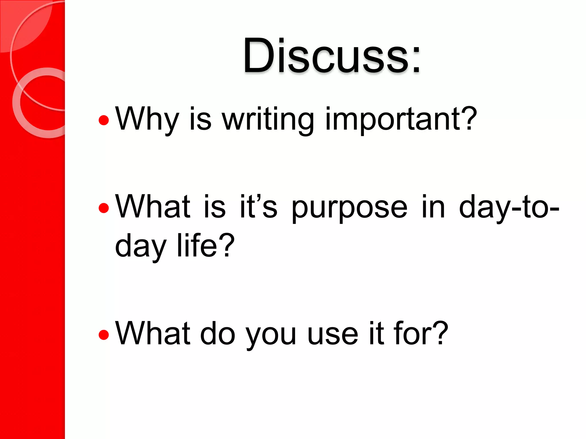 Discuss:
Why is writing important?
What is it’s purpose in day-to-
day life?
What do you use it for?
 