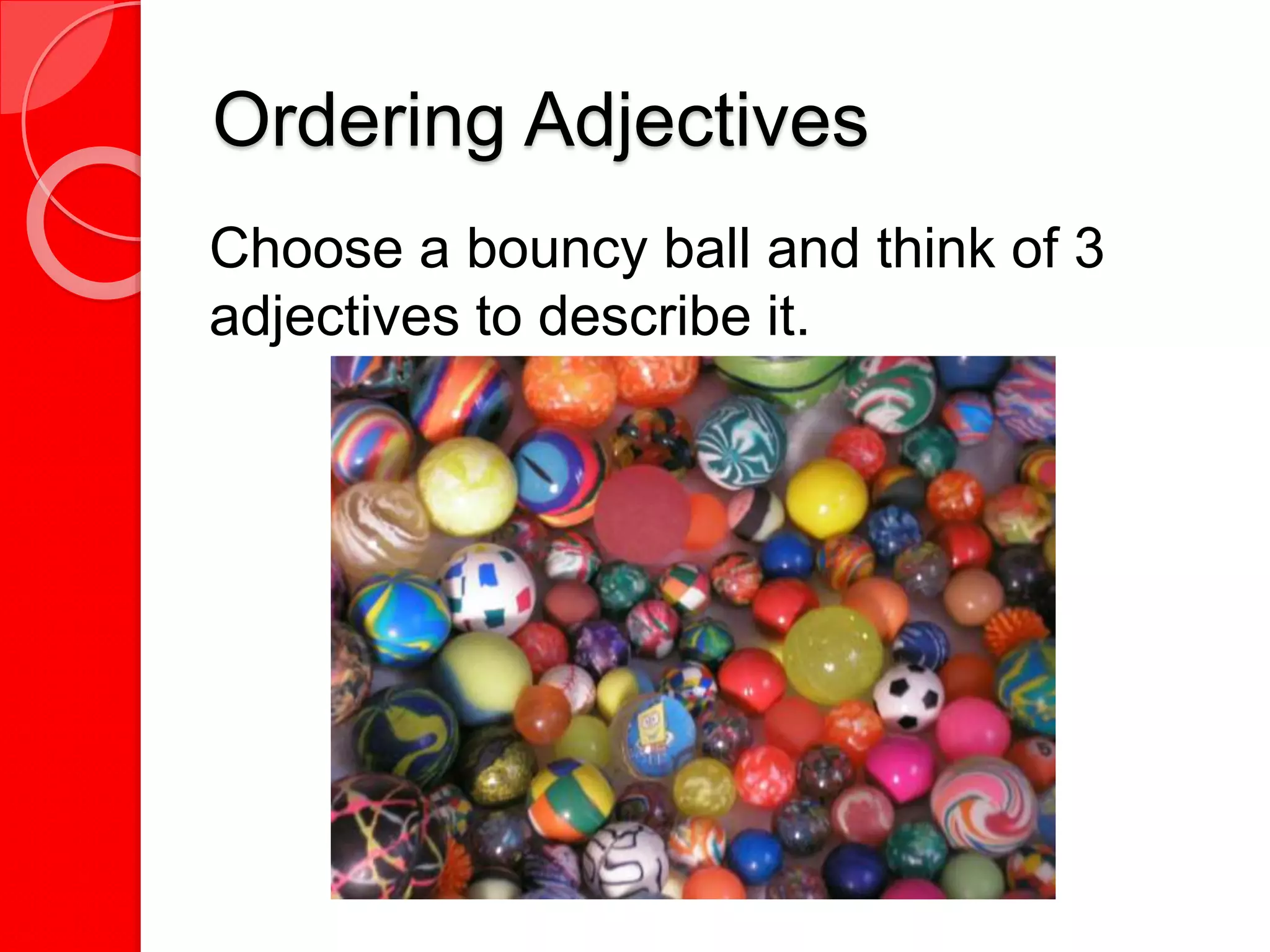 Ordering Adjectives
Choose a bouncy ball and think of 3
adjectives to describe it.
 
