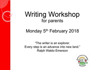 Writing Workshop
for parents
Monday 5th February 2018
“The writer is an explorer.
Every step is an advance into new land.”
Ralph Waldo Emerson
 